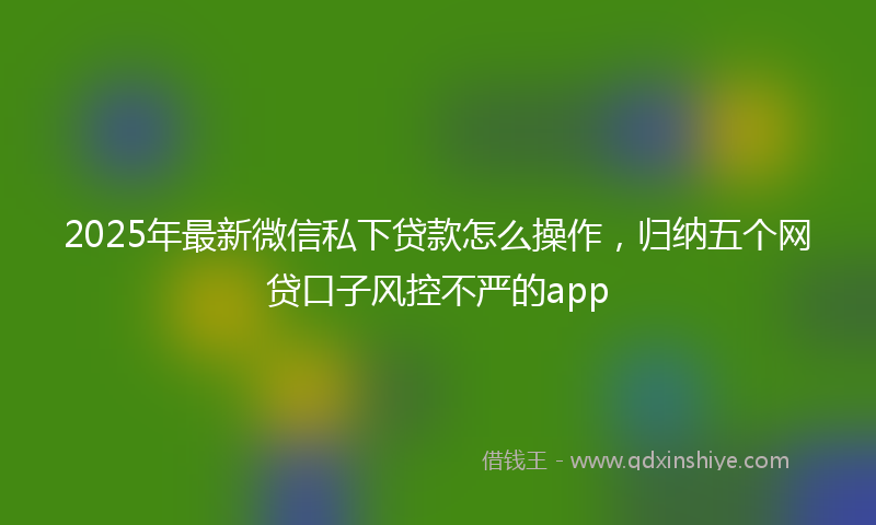 2025年最新微信私下贷款怎么操作，归纳五个网贷口子风控不严的app