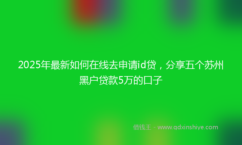 2025年最新如何在线去申请id贷，分享五个苏州黑户贷款5万的口子