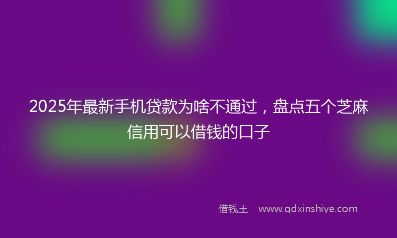 2025年最新手机贷款为啥不通过，盘点五个芝麻信用可以借钱的口子