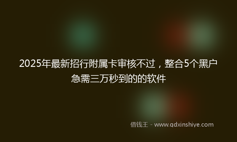 2025年最新招行附属卡审核不过，整合5个黑户急需三万秒到的的软件