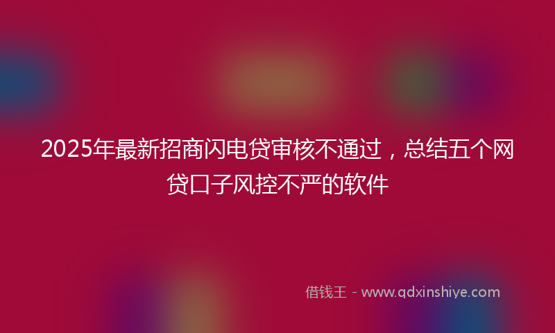 2025年最新招商闪电贷审核不通过，总结五个网贷口子风控不严的软件