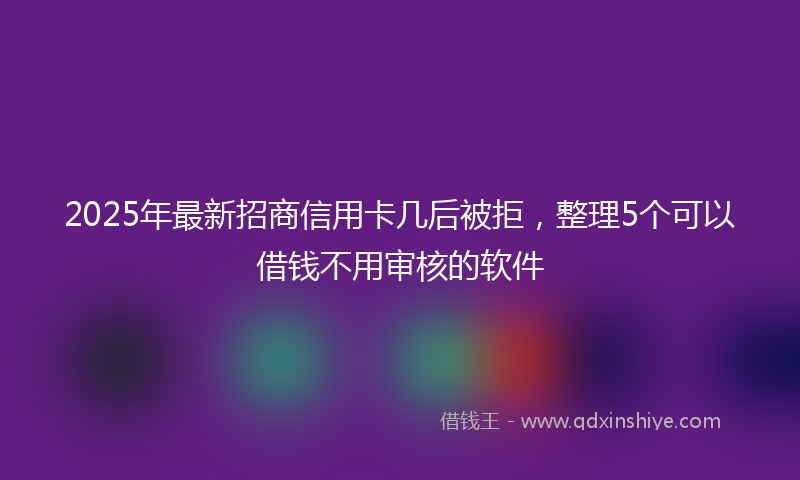 2025年最新招商信用卡几后被拒，整理5个可以借钱不用审核的软件