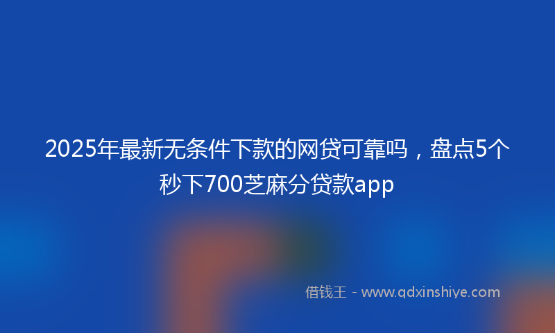 2025年最新无条件下款的网贷可靠吗，盘点5个秒下700芝麻分贷款app