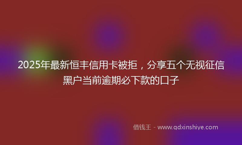 2025年最新恒丰信用卡被拒，分享五个无视征信黑户当前逾期必下款的口子