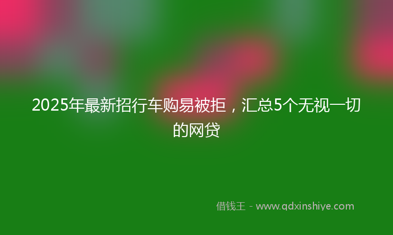 2025年最新招行车购易被拒，汇总5个无视一切的网贷