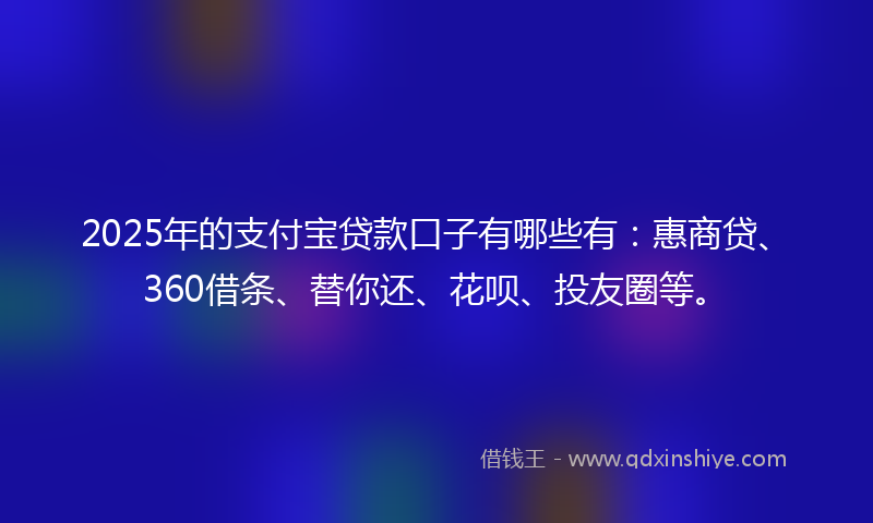 2025年的支付宝贷款口子有哪些有：惠商贷、360借条、替你还、花呗、投友圈等。