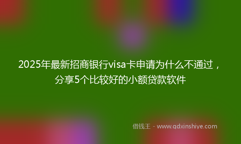2025年最新招商银行visa卡申请为什么不通过，分享5个比较好的小额贷款软件