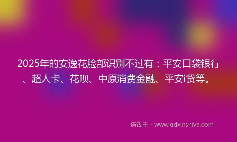 2025年的安逸花脸部识别不过有：平安口袋银行、超人卡、花呗、中原消费金融、平安i贷等。