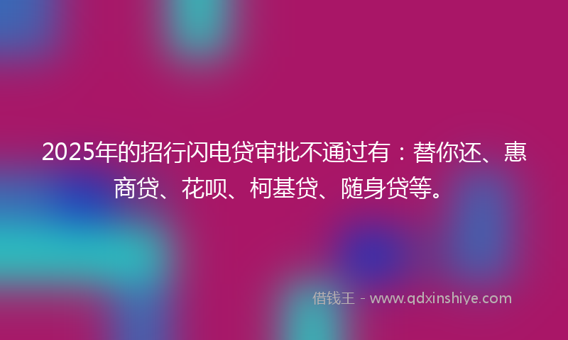 2025年的招行闪电贷审批不通过有：替你还、惠商贷、花呗、柯基贷、随身贷等。