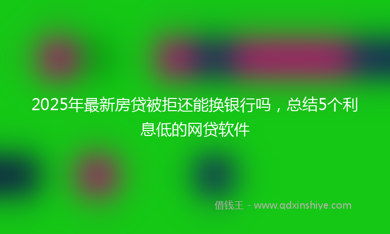 2025年最新房贷被拒还能换银行吗，总结5个利息低的网贷软件