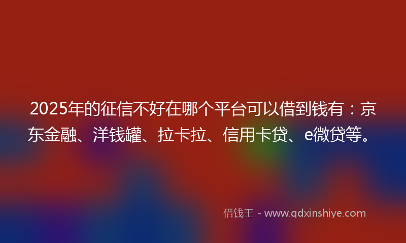 2025年的征信不好在哪个平台可以借到钱有：京东金融、洋钱罐、拉卡拉、信用卡贷、e微贷等。
