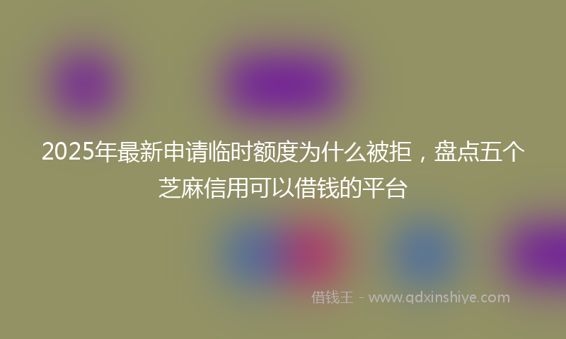 2025年最新申请临时额度为什么被拒，盘点五个芝麻信用可以借钱的平台