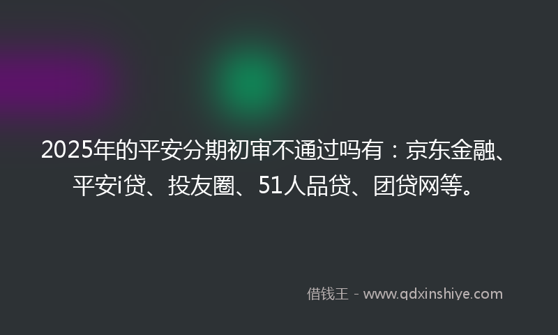2025年的平安分期初审不通过吗有:京东金融、平安i贷、投友圈、51人品贷、团贷网等。