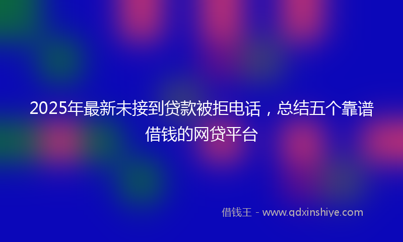 2025年最新未接到贷款被拒电话，总结五个靠谱借钱的网贷平台