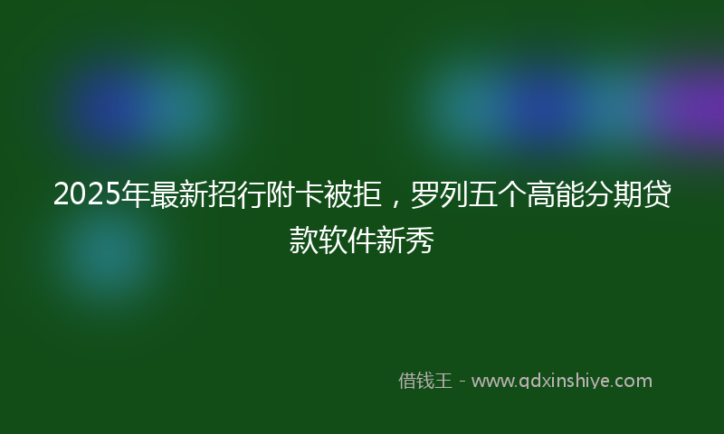 2025年最新招行附卡被拒，罗列五个高能分期贷款软件新秀