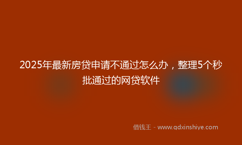 2025年最新房贷申请不通过怎么办，整理5个秒批通过的网贷软件
