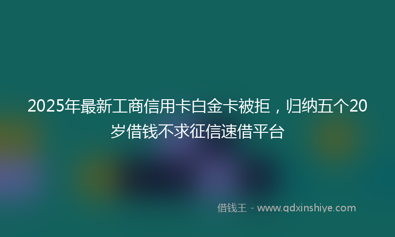 2025年最新工商信用卡白金卡被拒，归纳五个20岁借钱不求征信速借平台