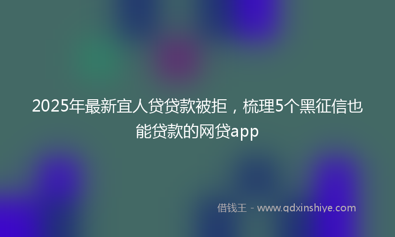 2025年最新宜人贷贷款被拒，梳理5个黑征信也能贷款的网贷app
