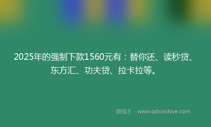 2025年的强制下款1560元有：替你还、读秒贷、东方汇、功夫贷、拉卡拉等。