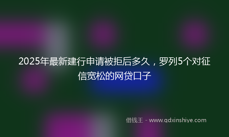 2025年最新建行申请被拒后多久，罗列5个对征信宽松的网贷口子