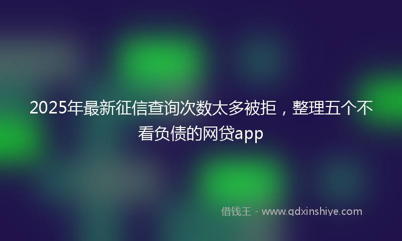 2025年最新征信查询次数太多被拒，整理五个不看负债的网贷app