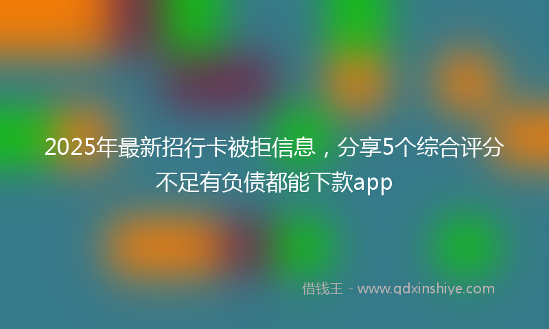 2025年最新招行卡被拒信息，分享5个综合评分不足有负债都能下款app