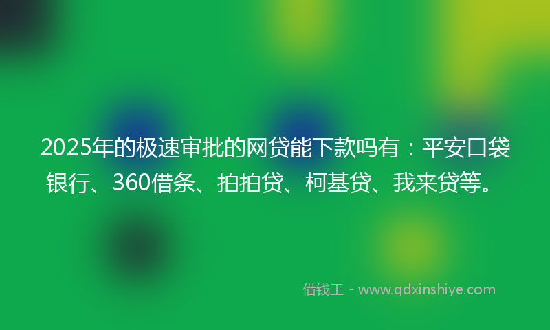 2025年的极速审批的网贷能下款吗有：平安口袋银行、360借条、拍拍贷、柯基贷、我来贷等。