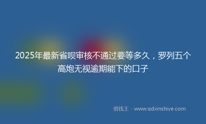2025年最新省呗审核不通过要等多久，罗列五个高炮无视逾期能下的口子