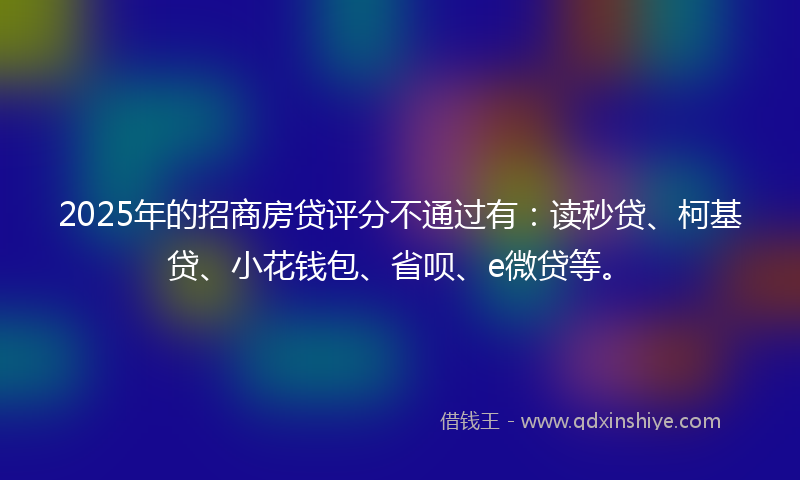 2025年的招商房贷评分不通过有：读秒贷、柯基贷、小花钱包、省呗、e微贷等。