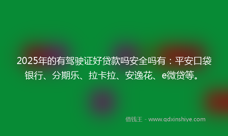 2025年的有驾驶证好贷款吗安全吗有：平安口袋银行、分期乐、拉卡拉、安逸花、e微贷等。
