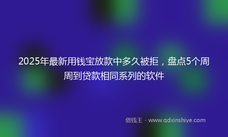 2025年最新用钱宝放款中多久被拒，盘点5个周周到贷款相同系列的软件