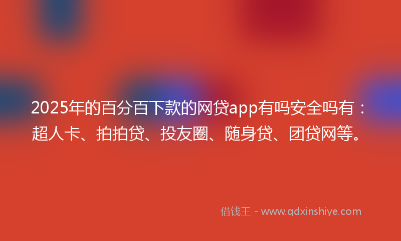 2025年的百分百下款的网贷app有吗安全吗有：超人卡、拍拍贷、投友圈、随身贷、团贷网等。