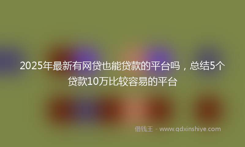 2025年最新有网贷也能贷款的平台吗，总结5个贷款10万比较容易的平台