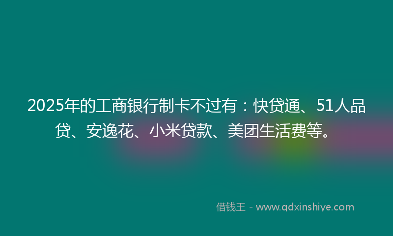 2025年的工商银行制卡不过有：快贷通、51人品贷、安逸花、小米贷款、美团生活费等。
