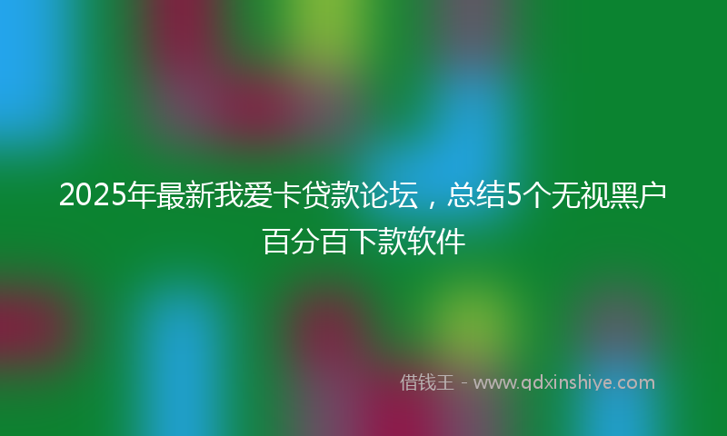 2025年最新我爱卡贷款论坛，总结5个无视黑户百分百下款软件