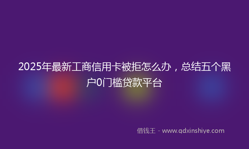 2025年最新工商信用卡被拒怎么办，总结五个黑户0门槛贷款平台