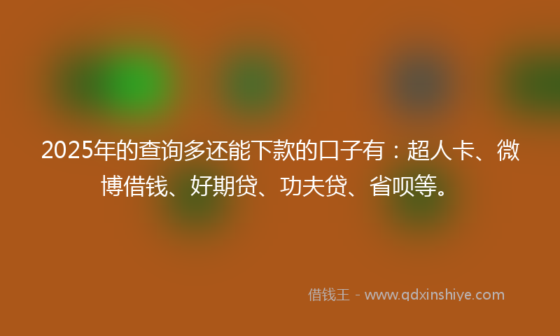 2025年的查询多还能下款的口子有：超人卡、微博借钱、好期贷、功夫贷、省呗等。