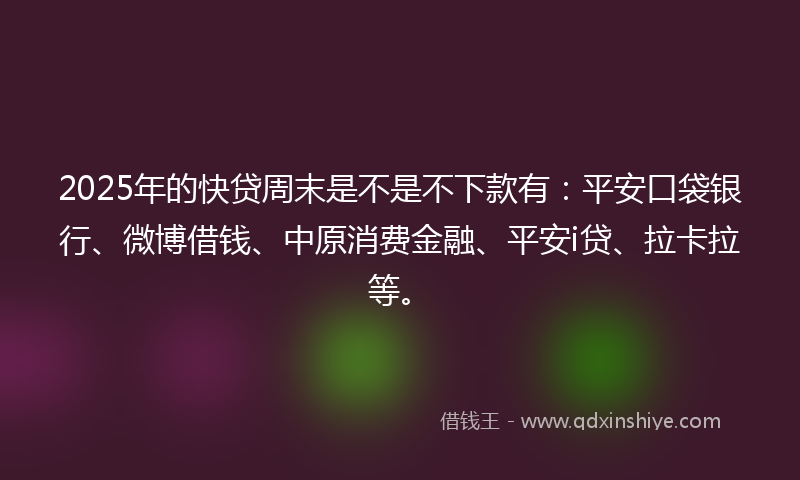 2025年的快贷周末是不是不下款有：平安口袋银行、微博借钱、中原消费金融、平安i贷、拉卡拉等。