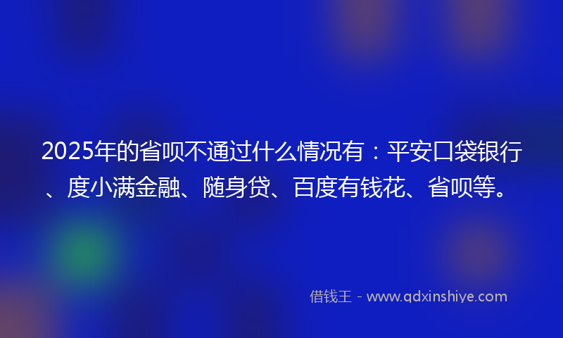 2025年的省呗不通过什么情况有：平安口袋银行、度小满金融、随身贷、百度有钱花、省呗等。