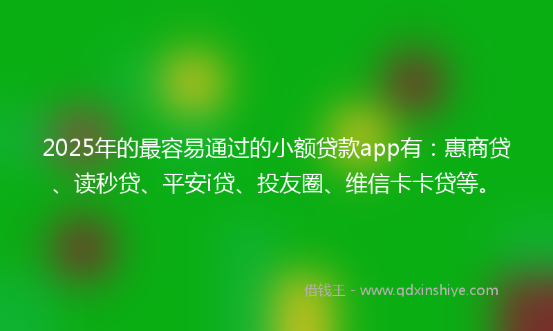 2025年的最容易通过的小额贷款app有：惠商贷、读秒贷、平安i贷、投友圈、维信卡卡贷等。