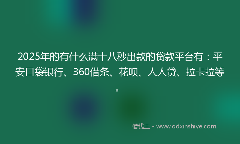 2025年的有什么满十八秒出款的贷款平台有：平安口袋银行、360借条、花呗、人人贷、拉卡拉等。