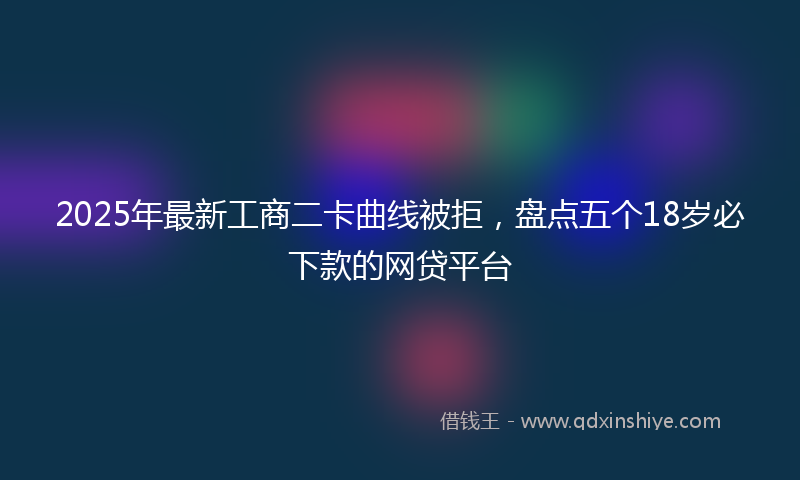 2025年最新工商二卡曲线被拒，盘点五个18岁必下款的网贷平台