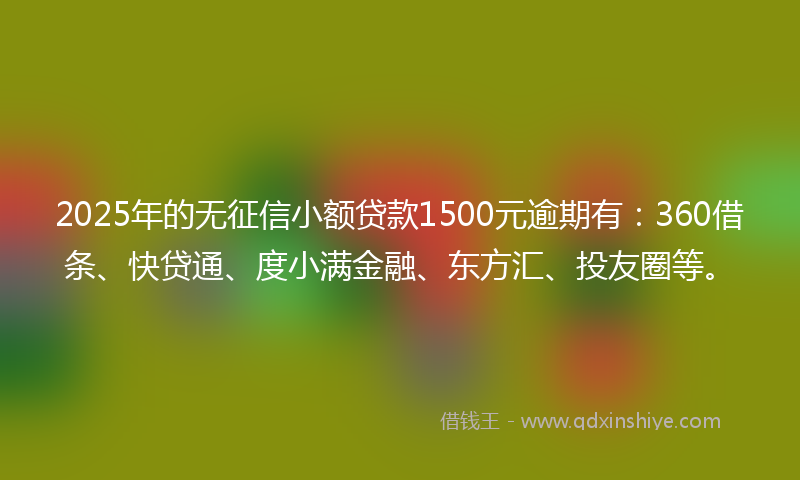 2025年的无征信小额贷款1500元逾期有：360借条、快贷通、度小满金融、东方汇、投友圈等。