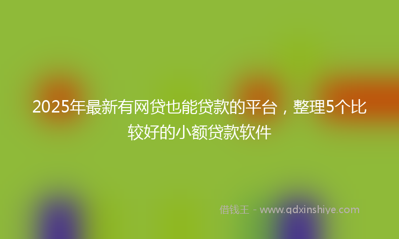2025年最新有网贷也能贷款的平台，整理5个比较好的小额贷款软件