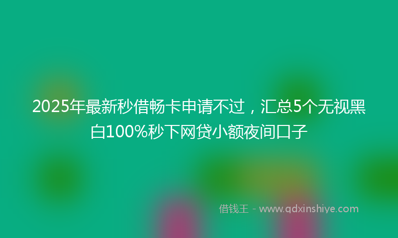 2025年最新秒借畅卡申请不过，汇总5个无视黑白100%秒下网贷小额夜间口子