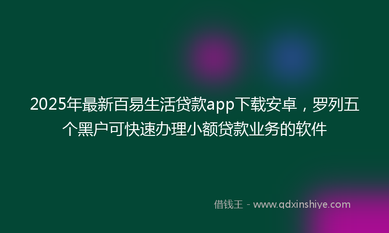 2025年最新百易生活贷款app下载安卓，罗列五个黑户可快速办理小额贷款业务的软件