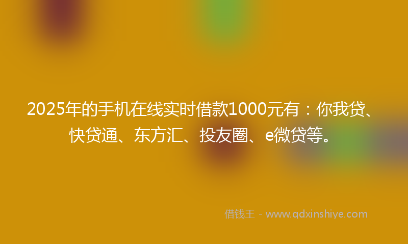 2025年的手机在线实时借款1000元有：你我贷、快贷通、东方汇、投友圈、e微贷等。