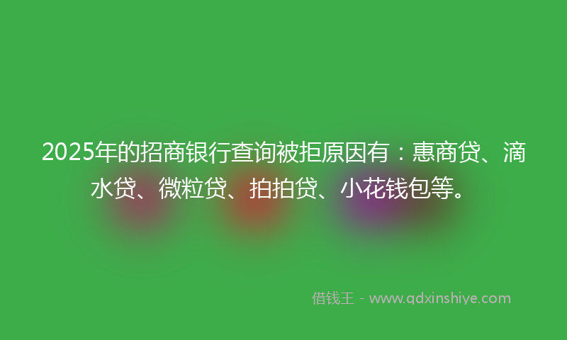 2025年的招商银行查询被拒原因有：惠商贷、滴水贷、微粒贷、拍拍贷、小花钱包等。