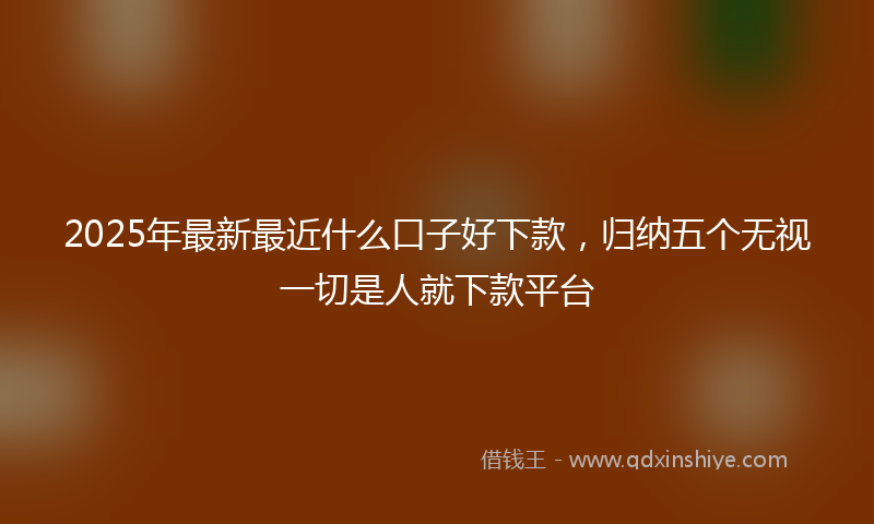 2025年最新最近什么口子好下款，归纳五个无视一切是人就下款平台