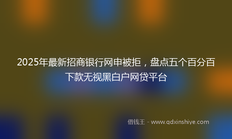 2025年最新招商银行网申被拒，盘点五个百分百下款无视黑白户网贷平台